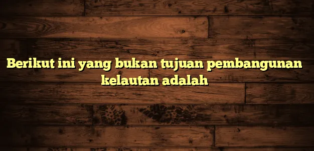 berikut ini yang bukan tujuan pembangunan kelautan adalah 0