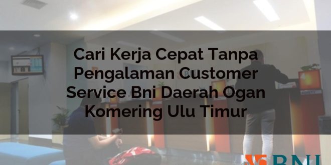 cari kerja cepat tanpa pengalaman customer service bni daerah ogan komering ulu timur 1751110197