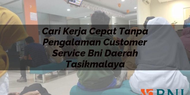 cari kerja cepat tanpa pengalaman customer service bni daerah tasikmalaya 1751101021