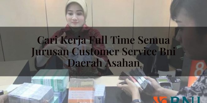 cari kerja full time semua jurusan customer service bni daerah asahan 1751102884