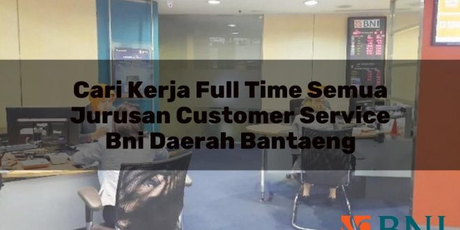cari kerja full time semua jurusan customer service bni daerah bantaeng 1751112119