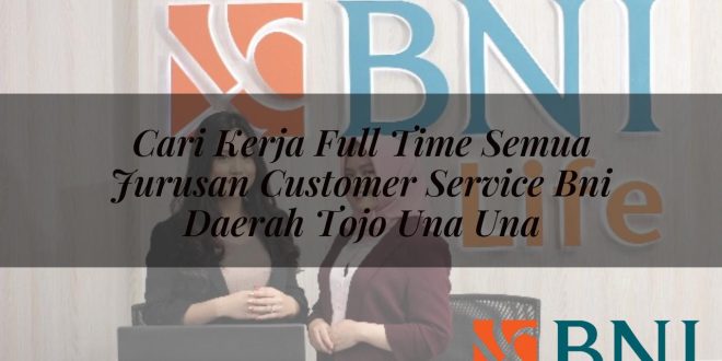 cari kerja full time semua jurusan customer service bni daerah tojo una una 1751089932