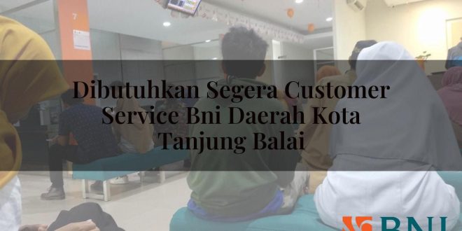 dibutuhkan segera customer service bni daerah kota tanjung balai 1751112368