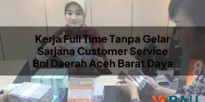 kerja full time tanpa gelar sarjana customer service bni daerah aceh barat daya 1751100357