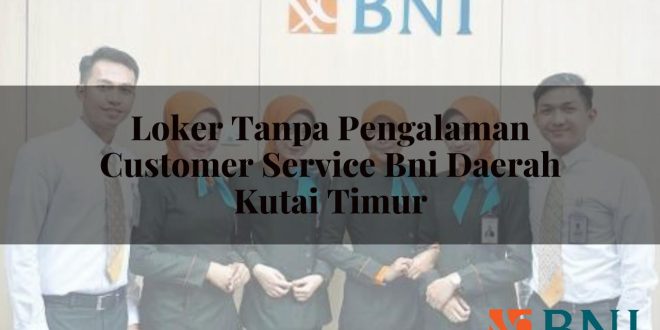 loker tanpa pengalaman customer service bni daerah kutai timur 1751116327