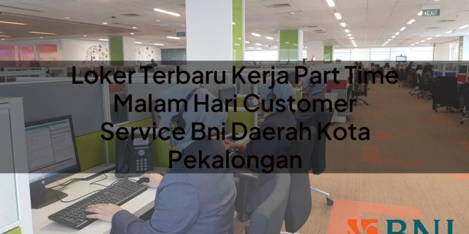 loker terbaru kerja part time malam hari customer service bni daerah kota pekalongan 1751090218