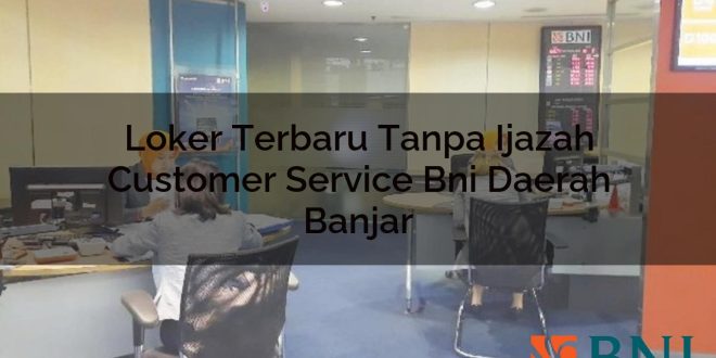 loker terbaru tanpa ijazah customer service bni daerah banjar 1751123039