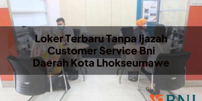 loker terbaru tanpa ijazah customer service bni daerah kota lhokseumawe 1751132933