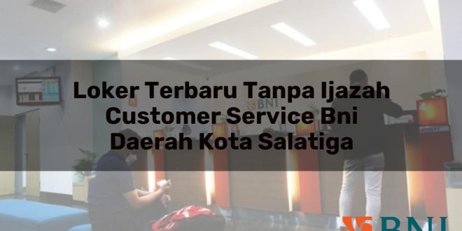 loker terbaru tanpa ijazah customer service bni daerah kota salatiga 1751088491