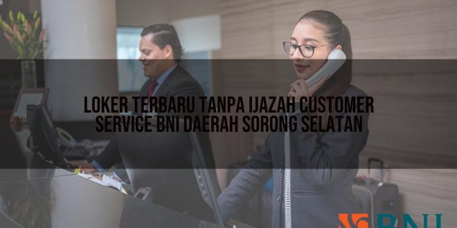 loker terbaru tanpa ijazah customer service bni daerah sorong selatan 1751107671