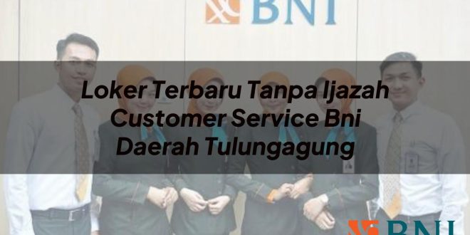 loker terbaru tanpa ijazah customer service bni daerah tulungagung 1751092738