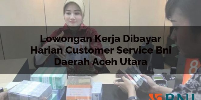 lowongan kerja dibayar harian customer service bni daerah aceh utara 1751150333