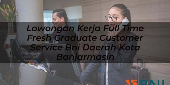 lowongan kerja full time fresh graduate customer service bni daerah kota banjarmasin 1751158202
