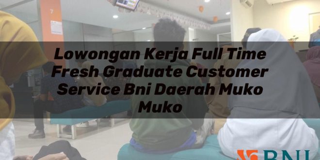 lowongan kerja full time fresh graduate customer service bni daerah muko muko 1751112846
