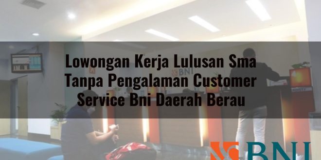 lowongan kerja lulusan sma tanpa pengalaman customer service bni daerah berau 1751110088