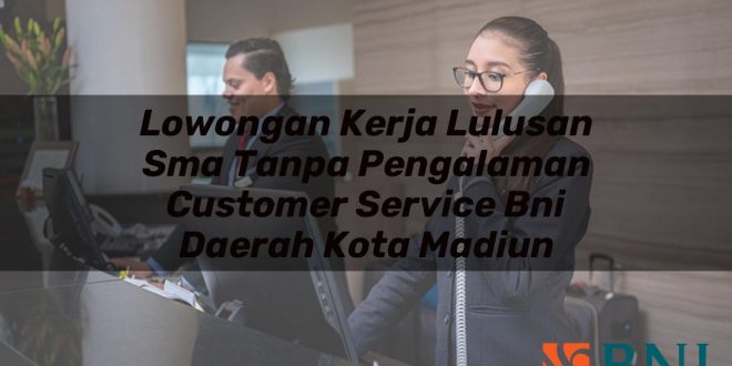lowongan kerja lulusan sma tanpa pengalaman customer service bni daerah kota madiun 1751094174