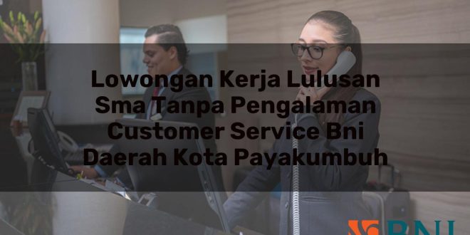 lowongan kerja lulusan sma tanpa pengalaman customer service bni daerah kota payakumbuh 1751102094