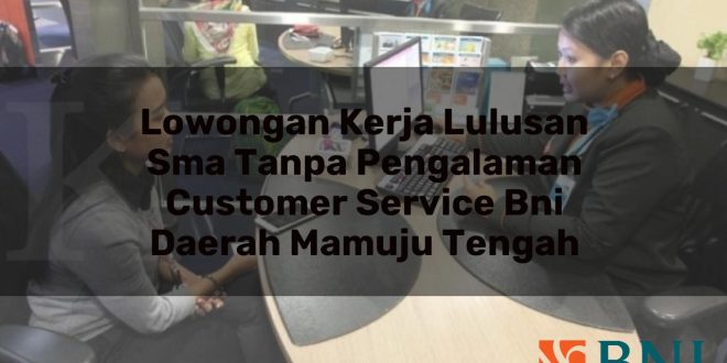 lowongan kerja lulusan sma tanpa pengalaman customer service bni daerah mamuju tengah 1751098305