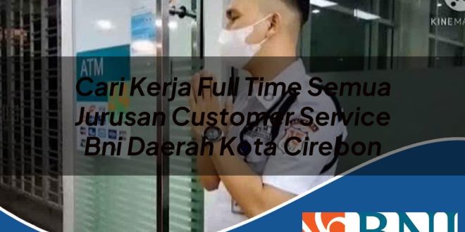 cari kerja full time semua jurusan customer service bni daerah kota cirebon 1753797069