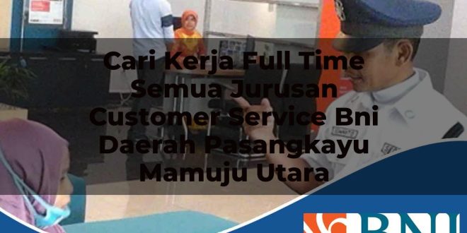 cari kerja full time semua jurusan customer service bni daerah pasangkayu mamuju utara 1753783940