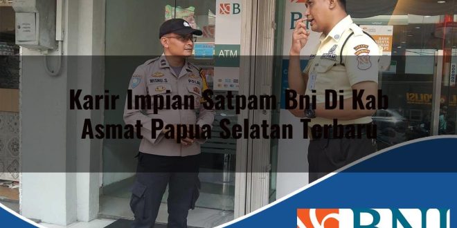 karir impian satpam bni di kab asmat papua selatan terbaru 1753618298