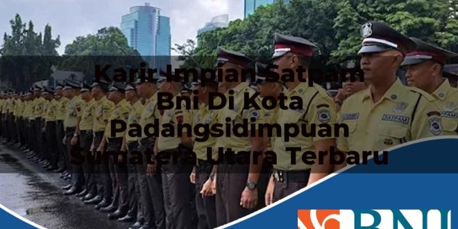 karir impian satpam bni di kota padangsidimpuan sumatera utara terbaru 1753836978