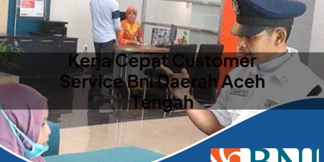 kerja cepat customer service bni daerah aceh tengah 1753787779
