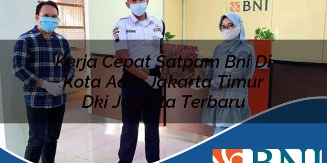 kerja cepat satpam bni di kota adm jakarta timur dki jakarta terbaru 1753900951