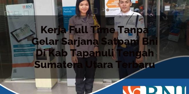 kerja full time tanpa gelar sarjana satpam bni di kab tapanuli tengah sumatera utara terbaru 1753526417