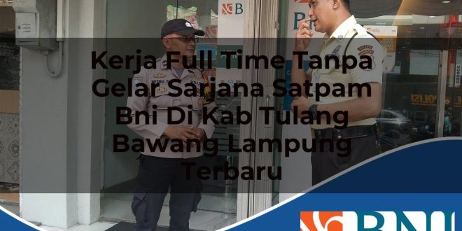 kerja full time tanpa gelar sarjana satpam bni di kab tulang bawang lampung terbaru 1753548821