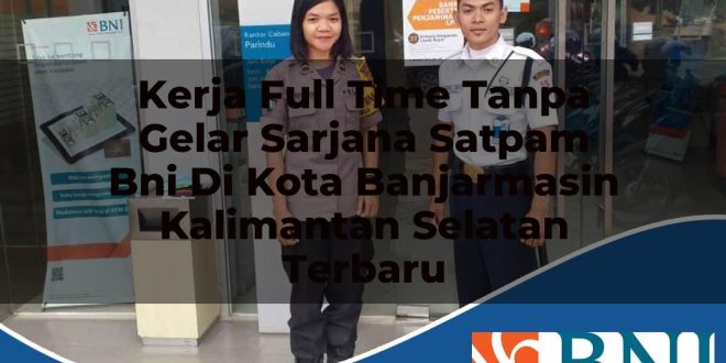 kerja full time tanpa gelar sarjana satpam bni di kota banjarmasin kalimantan selatan terbaru 1753781784