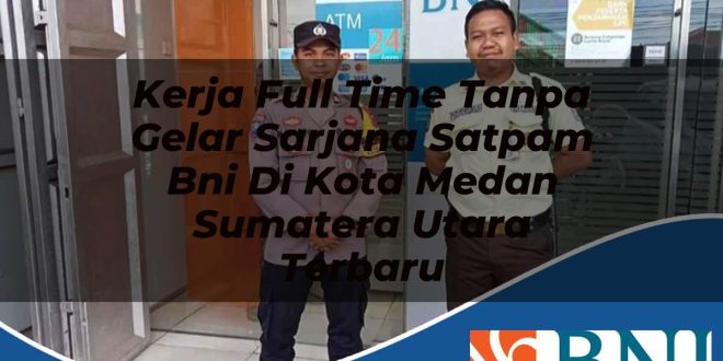 kerja full time tanpa gelar sarjana satpam bni di kota medan sumatera utara terbaru 1753611923