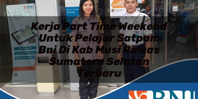kerja part time weekend untuk pelajar satpam bni di kab musi rawas sumatera selatan terbaru 1753879114