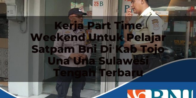 kerja part time weekend untuk pelajar satpam bni di kab tojo una una sulawesi tengah terbaru 1753878699