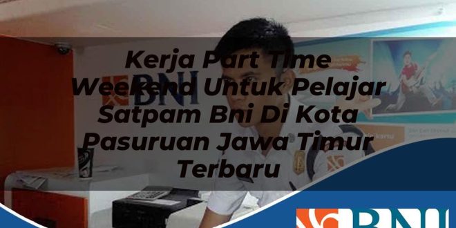 kerja part time weekend untuk pelajar satpam bni di kota pasuruan jawa timur terbaru 1753908083