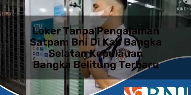 loker tanpa pengalaman satpam bni di kab bangka selatan kepulauan bangka belitung terbaru 1753704507
