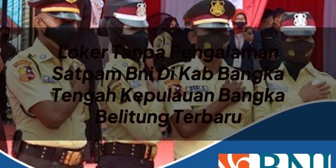 loker tanpa pengalaman satpam bni di kab bangka tengah kepulauan bangka belitung terbaru 1753711102