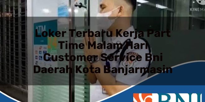 loker terbaru kerja part time malam hari customer service bni daerah kota banjarmasin 1753705579