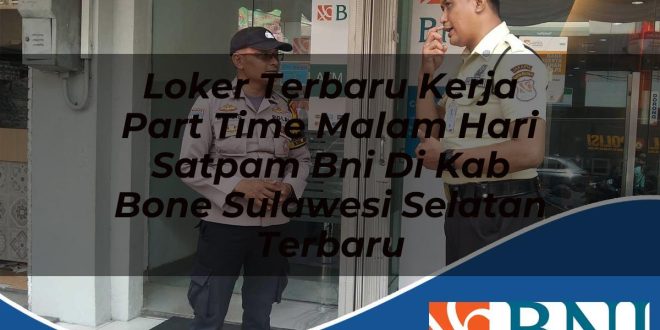 loker terbaru kerja part time malam hari satpam bni di kab bone sulawesi selatan terbaru 1753903277
