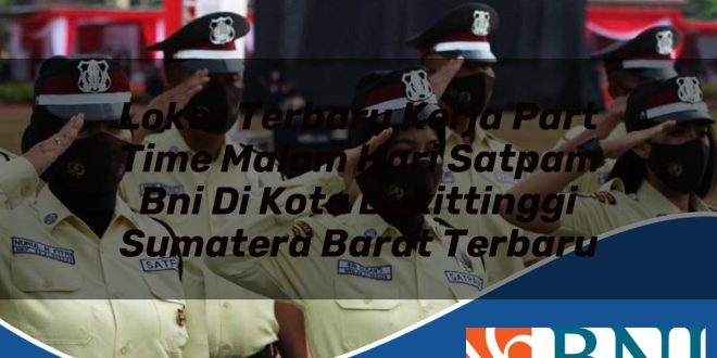 loker terbaru kerja part time malam hari satpam bni di kota bukittinggi sumatera barat terbaru 1753890091