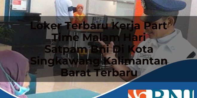 loker terbaru kerja part time malam hari satpam bni di kota singkawang kalimantan barat terbaru 1753734555