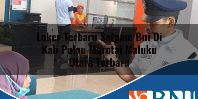 loker terbaru satpam bni di kab pulau morotai maluku utara terbaru 1753910412