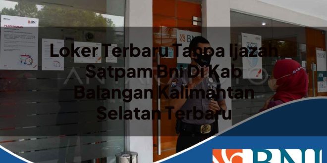 loker terbaru tanpa ijazah satpam bni di kab balangan kalimantan selatan terbaru 1753775413