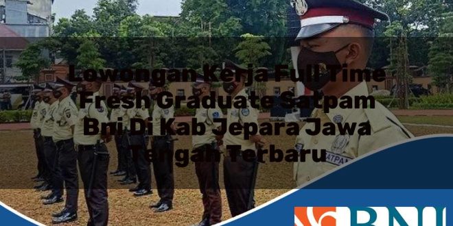 lowongan kerja full time fresh graduate satpam bni di kab jepara jawa tengah terbaru 1753909950