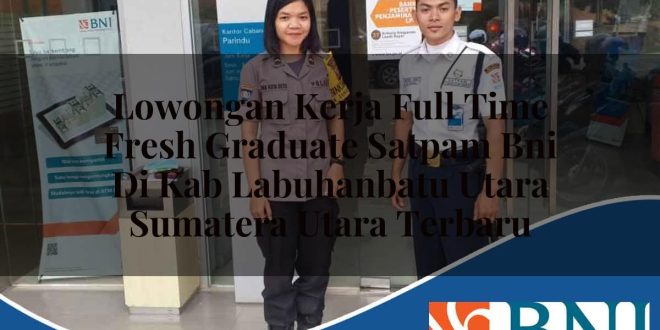lowongan kerja full time fresh graduate satpam bni di kab labuhanbatu utara sumatera utara terbaru 1753902370