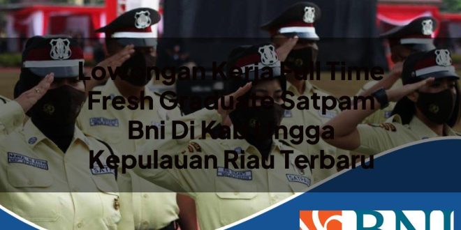 lowongan kerja full time fresh graduate satpam bni di kab lingga kepulauan riau terbaru 1753907911