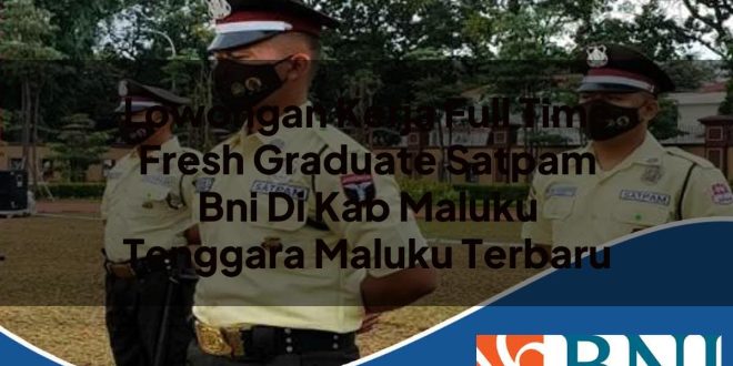 lowongan kerja full time fresh graduate satpam bni di kab maluku tenggara maluku terbaru 1753795578