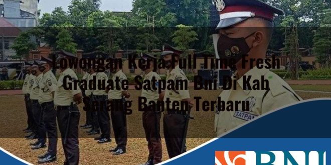 lowongan kerja full time fresh graduate satpam bni di kab serang banten terbaru 1753910274