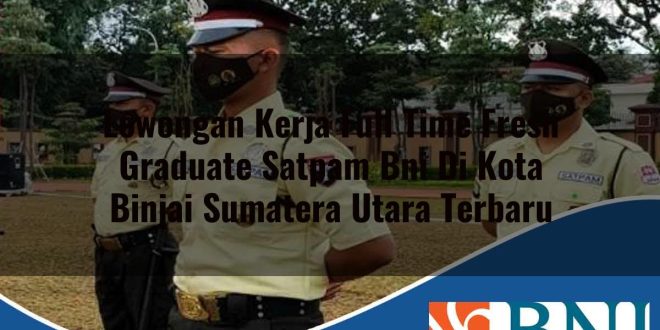 lowongan kerja full time fresh graduate satpam bni di kota binjai sumatera utara terbaru 1753624699