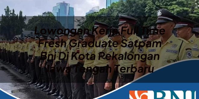 lowongan kerja full time fresh graduate satpam bni di kota pekalongan jawa tengah terbaru 1753909303